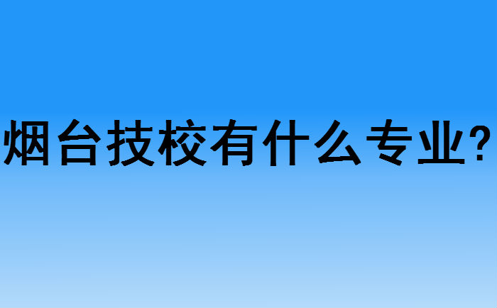 煙臺(tái)技校有什么專(zhuān)業(yè)