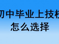 初中畢業(yè)上技校怎么選擇