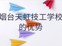 煙臺(tái)天虹技工學(xué)校的優(yōu)勢(shì)