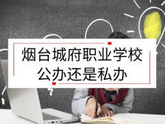 煙臺(tái)城府職業(yè)學(xué)校公辦還是私辦