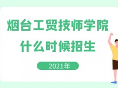 煙臺工貿(mào)技師學院2021年什么時候招生