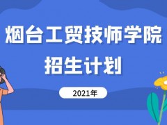 煙臺工貿(mào)技師學(xué)院2021年招生計劃