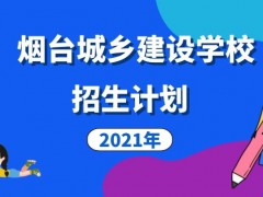 煙臺城鄉(xiāng)建設(shè)學(xué)校2021年招生計劃