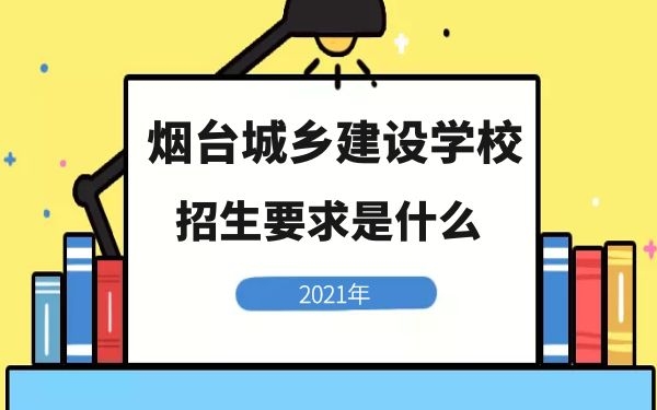 煙臺城鄉(xiāng)建設學校2021年招生要求是什么