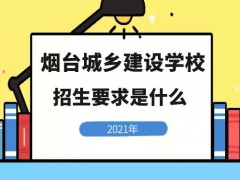 煙臺(tái)城鄉(xiāng)建設(shè)學(xué)校2021年招生要求是什么