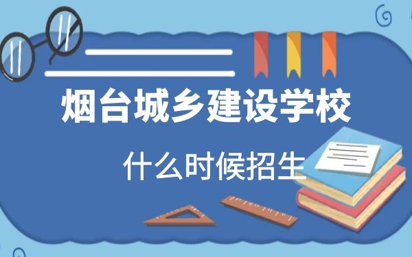 煙臺城鄉(xiāng)建設學校2021年什么時候招生