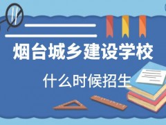 煙臺(tái)城鄉(xiāng)建設(shè)學(xué)校2021年什么時(shí)候招生