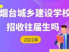 煙臺(tái)城鄉(xiāng)建設(shè)學(xué)校招收初中往屆生嗎