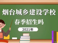 煙臺(tái)城鄉(xiāng)建設(shè)學(xué)校春季招生嗎