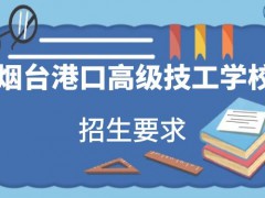 煙臺(tái)港口高級技工學(xué)校2021年招生要求是什么