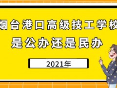 煙臺(tái)港口高級技工學(xué)校是公辦還是民辦