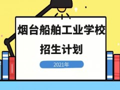 煙臺(tái)船舶工業(yè)學(xué)校2021年招生計(jì)劃