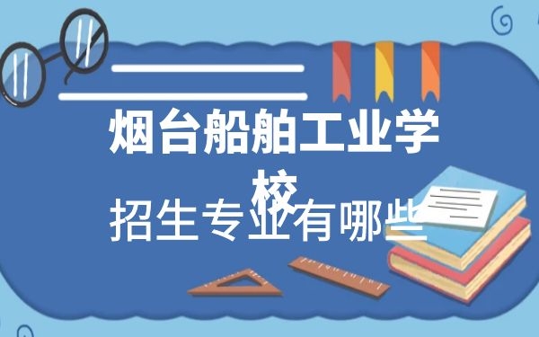 煙臺船舶工業(yè)學校2021年招生專業(yè)有哪些