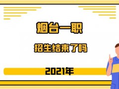 2021年煙臺(tái)一職招生結(jié)束了嗎