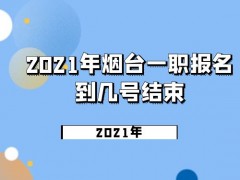 2021年煙臺(tái)一職報(bào)名到幾號(hào)結(jié)束