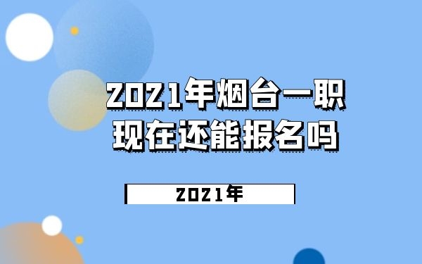 2021年煙臺一職現(xiàn)在還能報名嗎