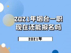2021年煙臺一職現(xiàn)在還能報名嗎