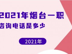 2021年煙臺一職咨詢電話是多少