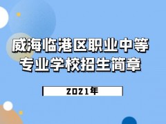 威海臨港區(qū)職業(yè)中等專業(yè)學(xué)校2021年招生簡章