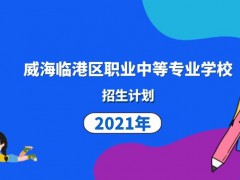 威海臨港區(qū)職業(yè)中等專業(yè)學(xué)校2021年招生計劃