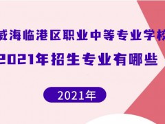 威海臨港區(qū)職業(yè)中等專業(yè)學(xué)校2021年招生專業(yè)有哪些