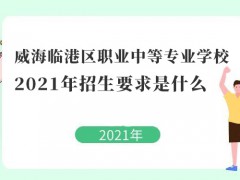 威海臨港區(qū)職業(yè)中等專業(yè)學校2021年招生要求是什么