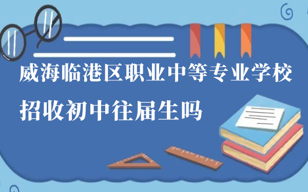 威海臨港區(qū)職業(yè)中等專業(yè)學(xué)校招收初中往屆生嗎