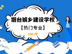 煙臺城鄉(xiāng)建設(shè)學(xué)校熱門專業(yè)2021