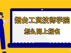 煙臺工貿技師學院怎么網上報名