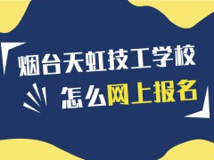 煙臺天虹技工學校怎么網上報名