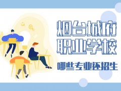 煙臺城府職業(yè)學(xué)校哪些專業(yè)還招生