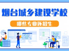 煙臺城鄉(xiāng)建設(shè)學(xué)校哪些專業(yè)還招生