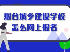 煙臺城鄉(xiāng)建設(shè)學(xué)校怎么網(wǎng)上報(bào)名