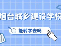 能轉(zhuǎn)學(xué)去煙臺城鄉(xiāng)建設(shè)學(xué)校嗎