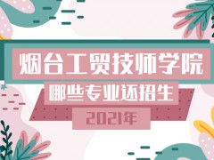 煙臺工貿(mào)技師學(xué)院哪些專業(yè)還招生