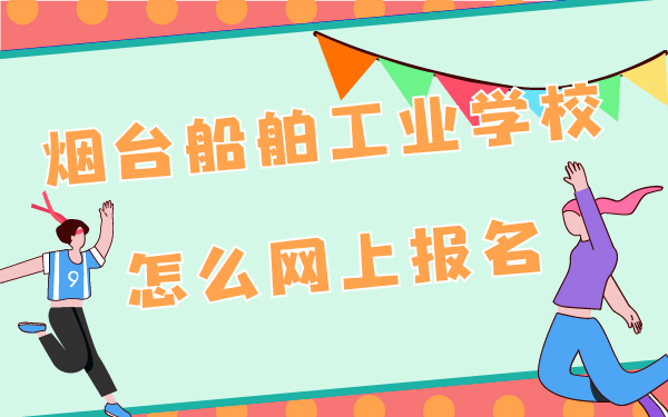 煙臺船舶工業(yè)學校怎么網(wǎng)上報名