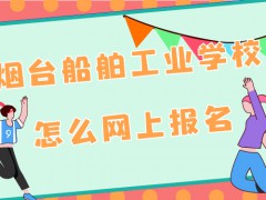 煙臺船舶工業(yè)學(xué)校怎么網(wǎng)上報(bào)名