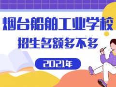 煙臺船舶工業(yè)學(xué)校2021招生名額多不多