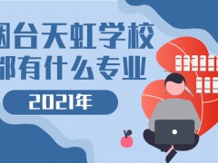 2021年煙臺天虹學(xué)校都有什么專業(yè)
