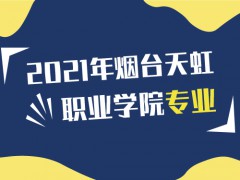 2021年煙臺天虹職業(yè)學(xué)院專業(yè)