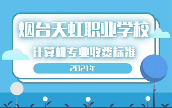 2021年煙臺天虹職業(yè)學(xué)校計算機專業(yè)收費標(biāo)準(zhǔn)
