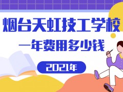 2021年煙臺(tái)天虹技工學(xué)校一年費(fèi)用多少錢