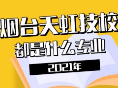 2021年煙臺天虹技校都是什么專業(yè)