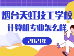 2021年煙臺天虹技工學校計算機專業(yè)怎么樣