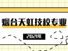 2021年煙臺天虹技校專業(yè)