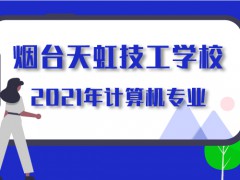 2021年煙臺天虹技工學校計算機專業(yè)