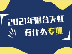 2021年煙臺天虹職業(yè)學院有什么專業(yè)