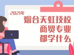 2021年煙臺天虹技校商貿(mào)專業(yè)都學什么