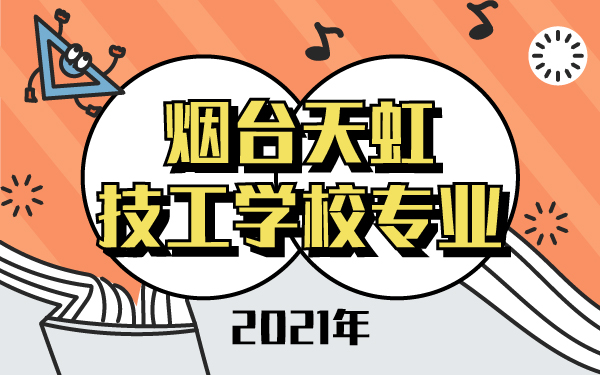 2021年煙臺(tái)天虹技工學(xué)校專(zhuān)業(yè)