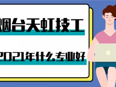 2021年煙臺天虹技工學校什么專業(yè)好